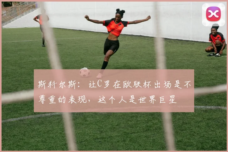 斯科尔斯：让C罗在欧联杯出场是不尊重的表现，这个人是世界巨星