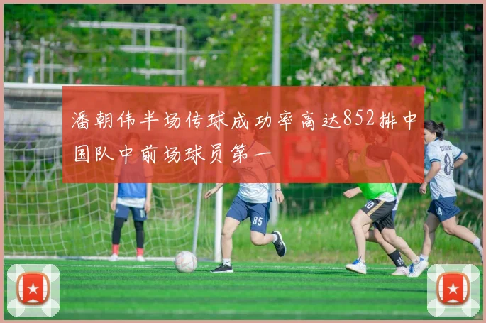 潘朝伟半场传球成功率高达852排中国队中前场球员第一