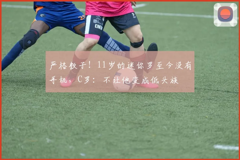 严格教子！11岁的迷你罗至今没有手机，C罗：不让他变成低头族