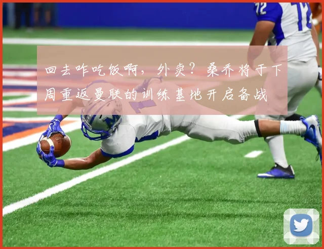 回去咋吃饭啊，外卖？桑乔将于下周重返曼联的训练基地开启备战