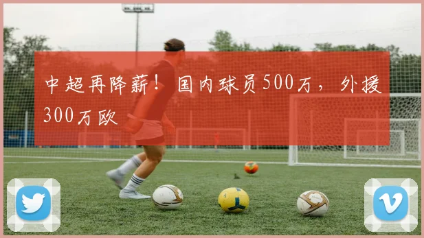 中超再降薪！国内球员500万，外援300万欧