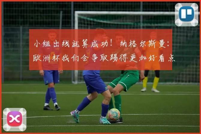 小组出线就算成功！纳格尔斯曼：欧洲杯我们会争取踢得更加好看点