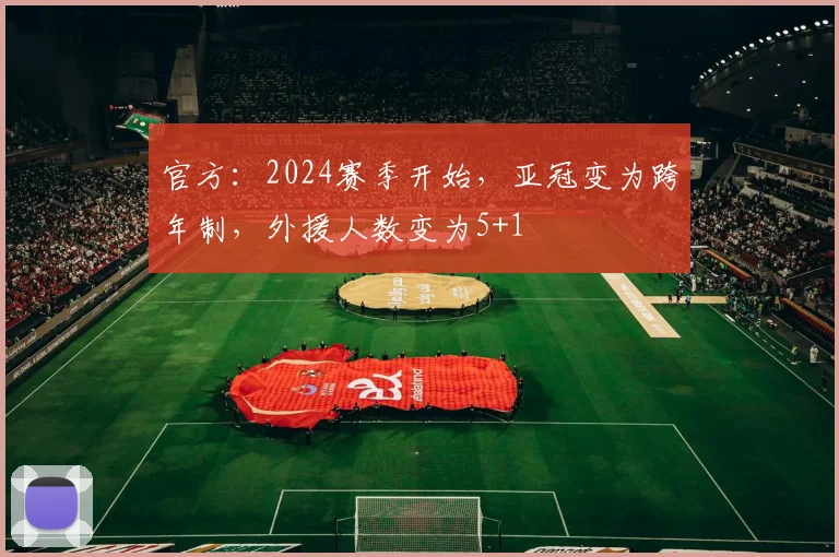 官方：2024赛季开始，亚冠变为跨年制，外援人数变为5+1