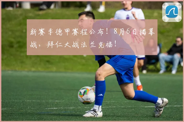 新赛季德甲赛程公布！8月6日揭幕战，拜仁大战法兰克福！