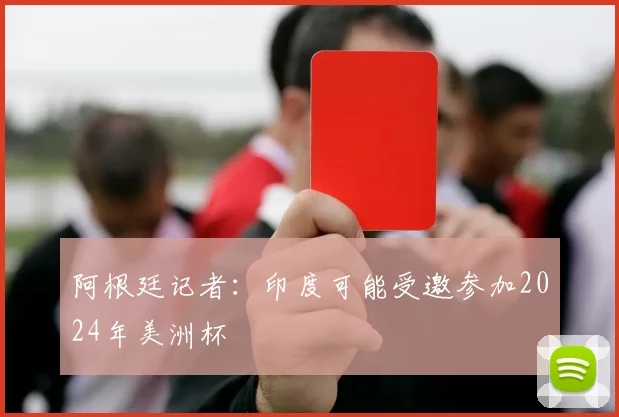阿根廷记者：印度可能受邀参加2024年美洲杯
