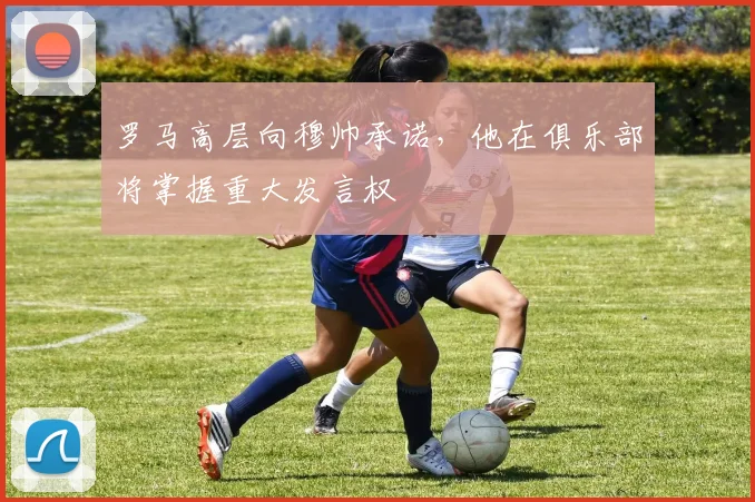 罗马高层向穆帅承诺，他在俱乐部将掌握重大发言权