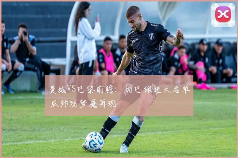 曼城VS巴黎前瞻：姆巴佩进大名单 瓜帅防梦魇再现