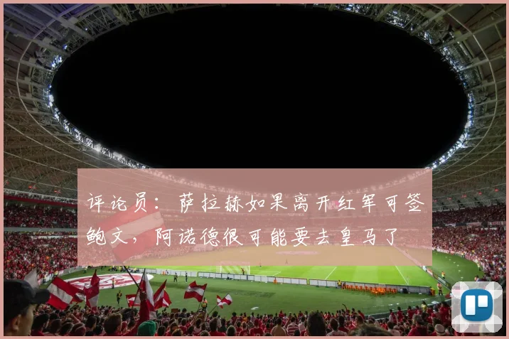 评论员：萨拉赫如果离开红军可签鲍文，阿诺德很可能要去皇马了