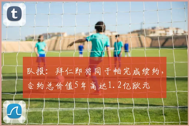队报：拜仁即将同于帕完成续约，合约总价值5年高达1.2亿欧元