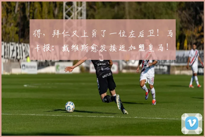 得，拜仁又上贡了一位左后卫！马卡报：戴维斯愈发接近加盟皇马！