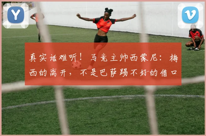 真实话难听！马竞主帅西蒙尼：梅西的离开，不是巴萨踢不好的借口