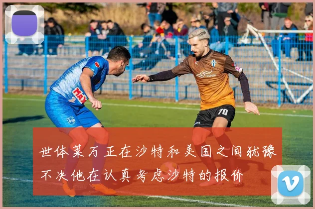 世体莱万正在沙特和美国之间犹豫不决他在认真考虑沙特的报价