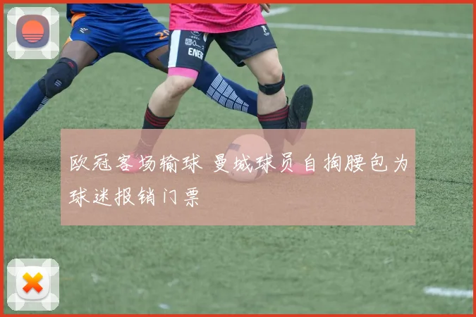 欧冠客场输球 曼城球员自掏腰包为球迷报销门票
