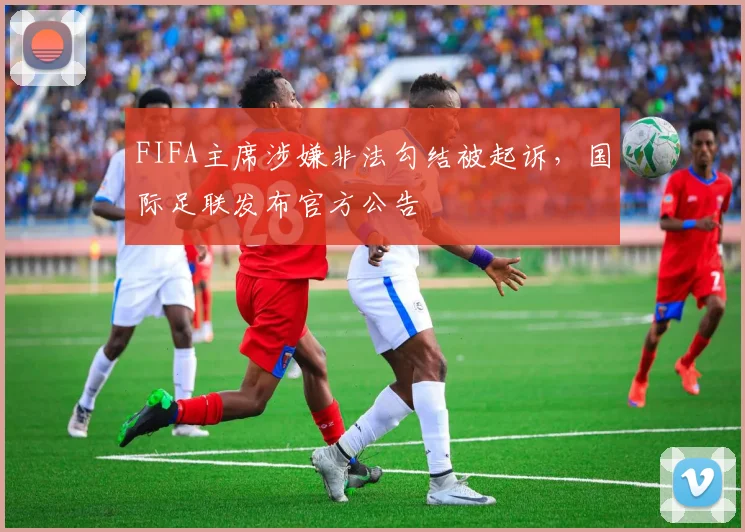 FIFA主席涉嫌非法勾结被起诉，国际足联发布官方公告
