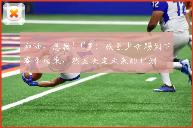 加油，总裁！C罗：我至少会踢到下赛季结束，然后决定未来的计划
