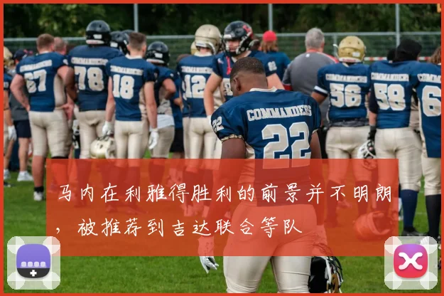 马内在利雅得胜利的前景并不明朗，被推荐到吉达联合等队