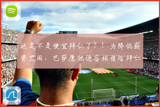 这是不是便宜拜仁了？！为降低薪资空间，巴萨愿把德容租借给拜仁