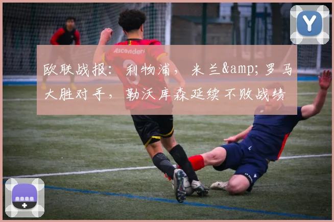 欧联战报：利物浦，米兰&罗马大胜对手，勒沃库森延续不败战绩