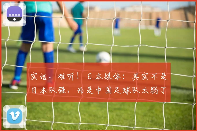 实话，难听！日本媒体：其实不是日本队强，而是中国足球队太弱了
