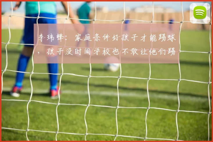 李玮锋：家庭条件好孩子才能踢球，孩子没时间学校也不敢让他们踢
