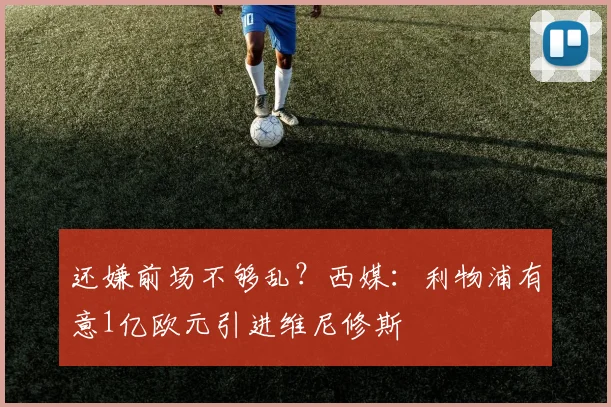 还嫌前场不够乱？西媒：利物浦有意1亿欧元引进维尼修斯