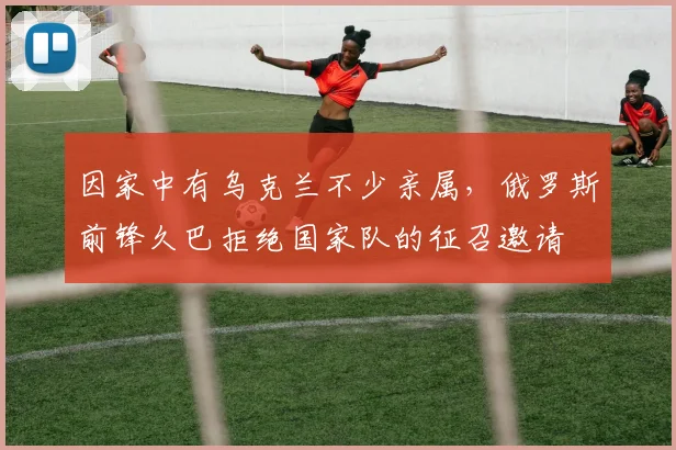 因家中有乌克兰不少亲属，俄罗斯前锋久巴拒绝国家队的征召邀请