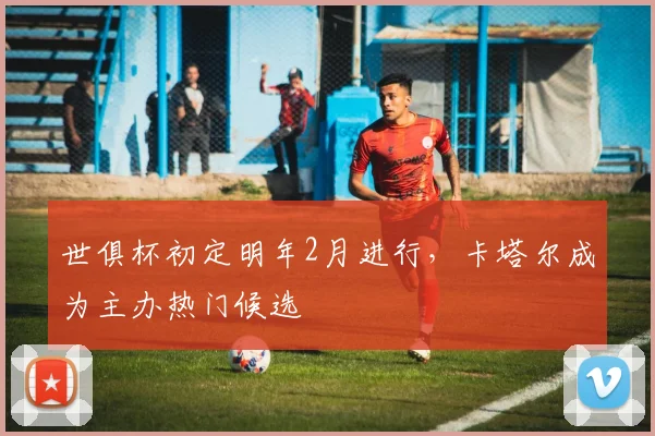 世俱杯初定明年2月进行，卡塔尔成为主办热门候选