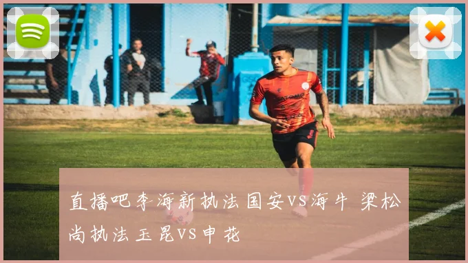直播吧李海新执法国安vs海牛 梁松尚执法玉昆vs申花