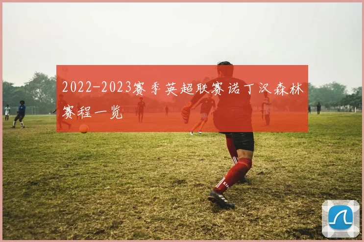 2022-2023赛季英超联赛诺丁汉森林赛程一览