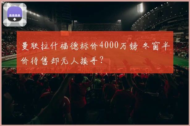 曼联拉什福德标价4000万镑 冬窗半价待售却无人接手？