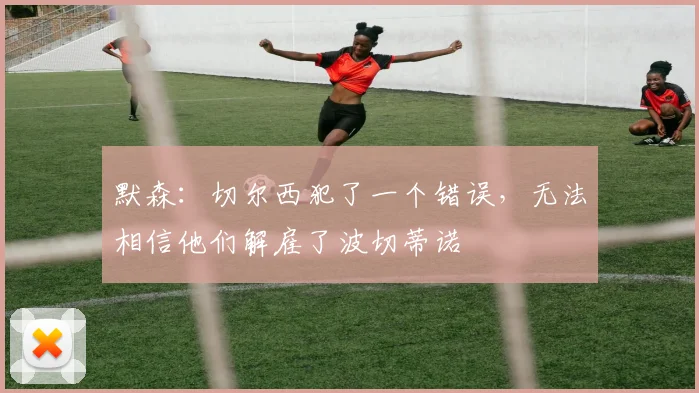 默森：切尔西犯了一个错误，无法相信他们解雇了波切蒂诺