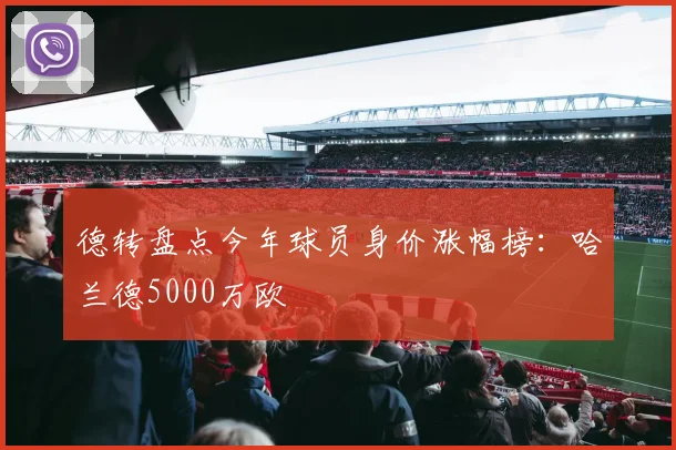 德转盘点今年球员身价涨幅榜：哈兰德5000万欧