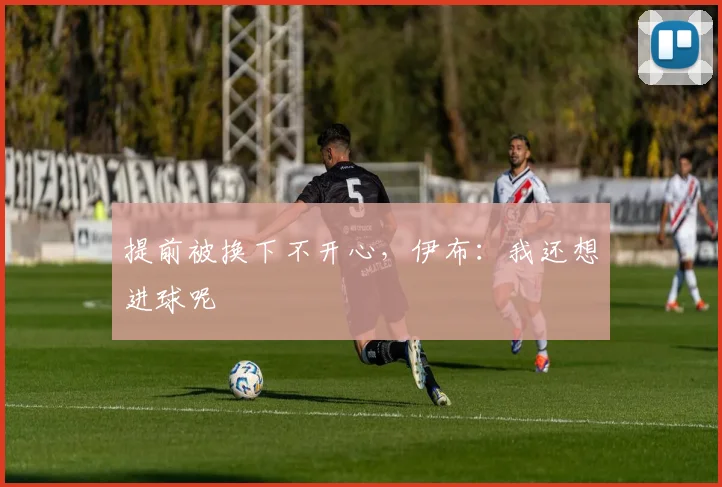 提前被换下不开心，伊布：我还想进球呢