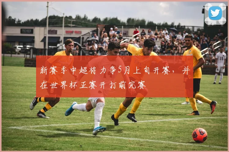 新赛季中超将力争5月上旬开赛，并在世界杯正赛开打前完赛