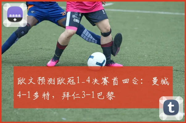 欧文预测欧冠1_4决赛首回合：曼城4-1多特，拜仁3-1巴黎