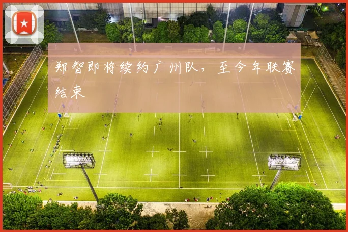 郑智即将续约广州队，至今年联赛结束