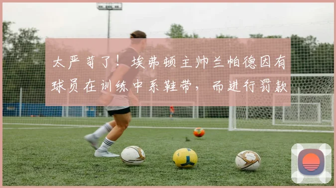 太严苛了！埃弗顿主帅兰帕德因有球员在训练中系鞋带，而进行罚款