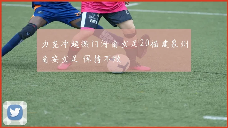 力克冲超热门河南女足20福建泉州南安女足 保持不败