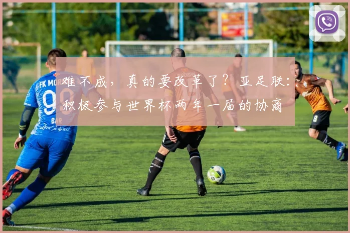 难不成，真的要改革了？亚足联：积极参与世界杯两年一届的协商