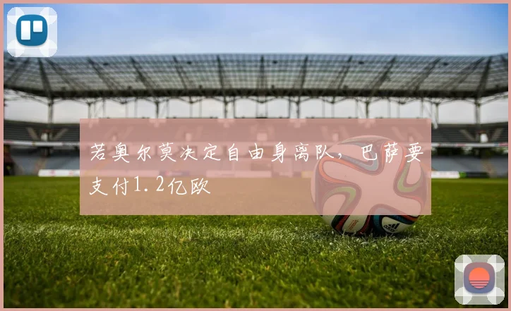 若奥尔莫决定自由身离队，巴萨要支付1.2亿欧