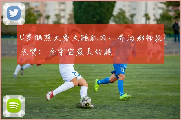 C罗晒照大秀大腿肌肉，乔治娜转发点赞：全宇宙最美的腿