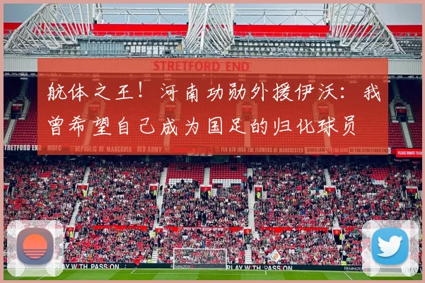 航体之王！河南功勋外援伊沃：我曾希望自己成为国足的归化球员