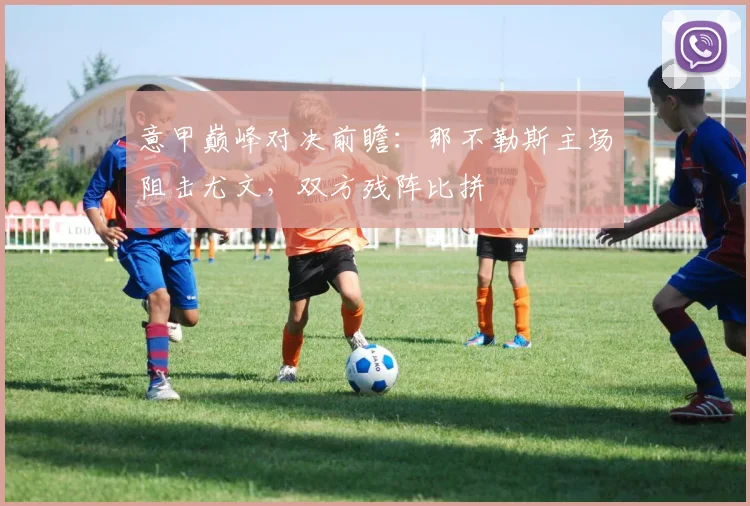 意甲巅峰对决前瞻：那不勒斯主场阻击尤文，双方残阵比拼
