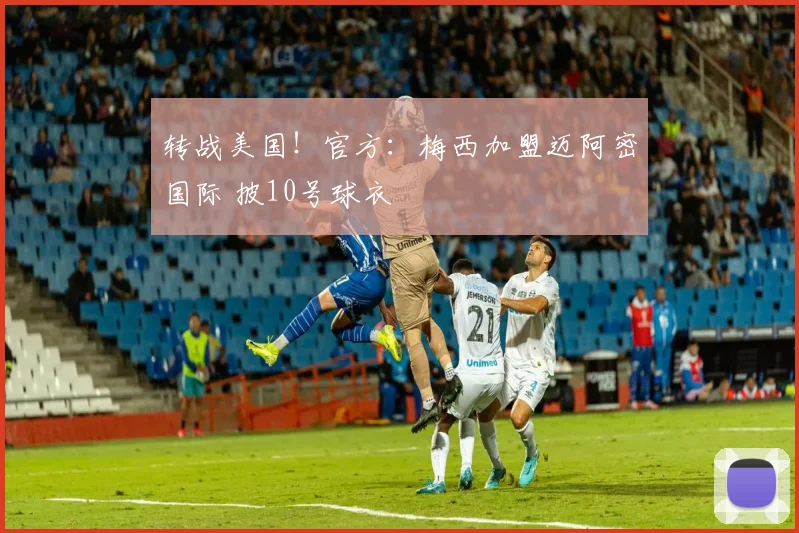 转战美国！官方：梅西加盟迈阿密国际 披10号球衣