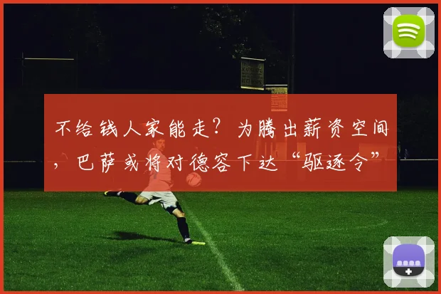 不给钱人家能走？为腾出薪资空间，巴萨或将对德容下达“驱逐令”