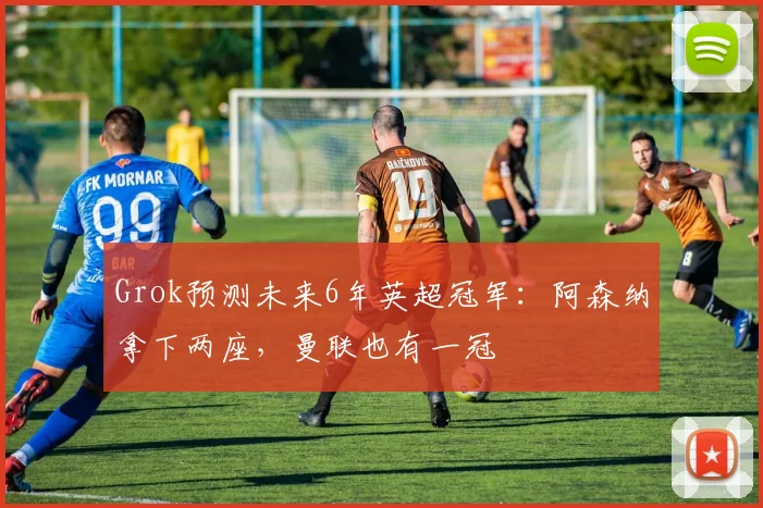 Grok预测未来6年英超冠军：阿森纳拿下两座，曼联也有一冠