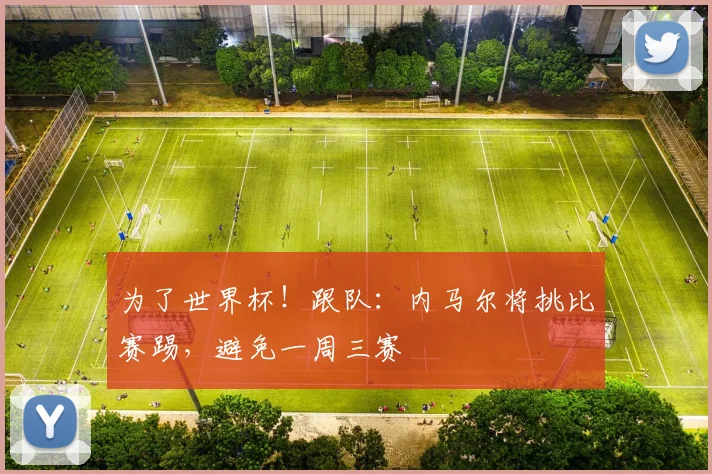 为了世界杯！跟队：内马尔将挑比赛踢，避免一周三赛