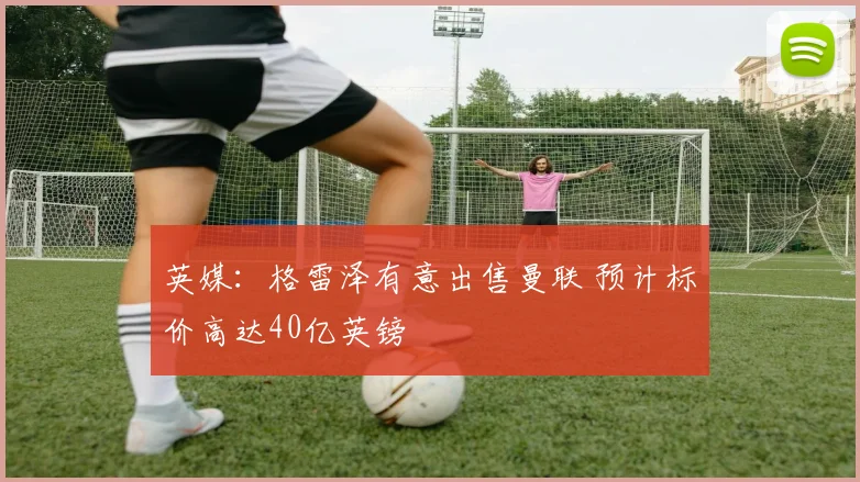 英媒：格雷泽有意出售曼联 预计标价高达40亿英镑