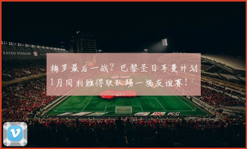 梅罗最后一战？巴黎圣日耳曼计划1月同利雅得联队踢一场友谊赛！