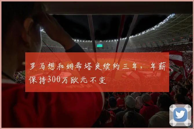 罗马想和姆希塔良续约三年，年薪保持300万欧元不变